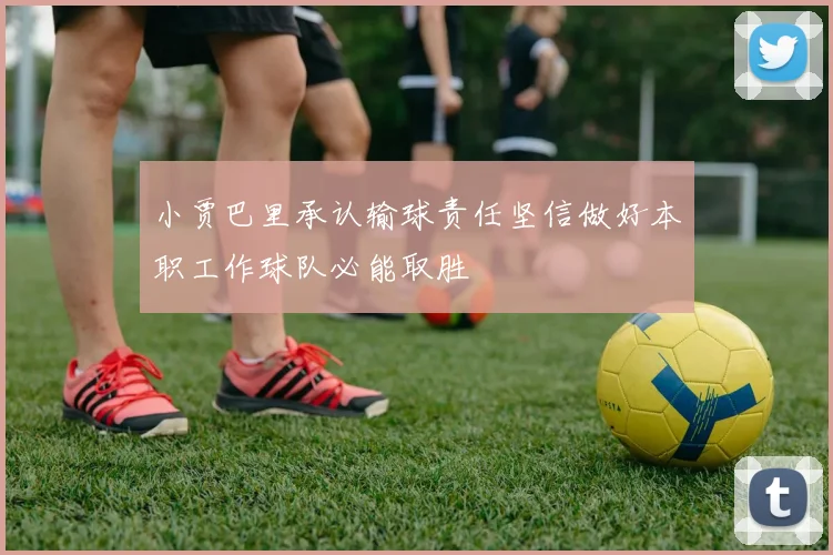 小贾巴里承认输球责任坚信做好本职工作球队必能取胜
