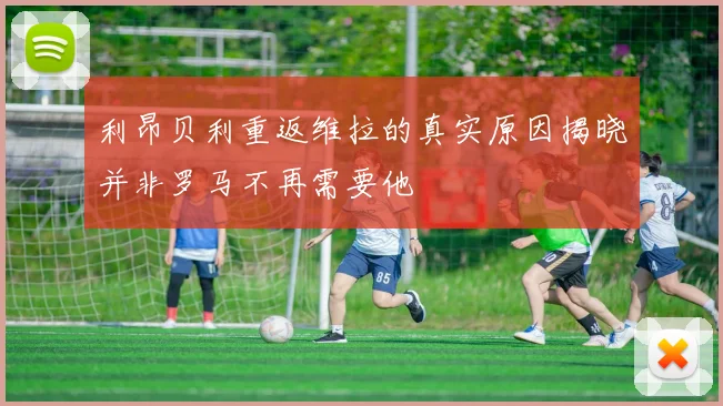 利昂贝利重返维拉的真实原因揭晓并非罗马不再需要他