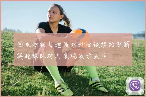 国米积极与迪马尔科洽谈续约涨薪英超球队对其表现表示关注