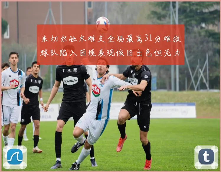 米切尔独木难支全场最高31分难救球队陷入困境表现依旧出色但无力回天