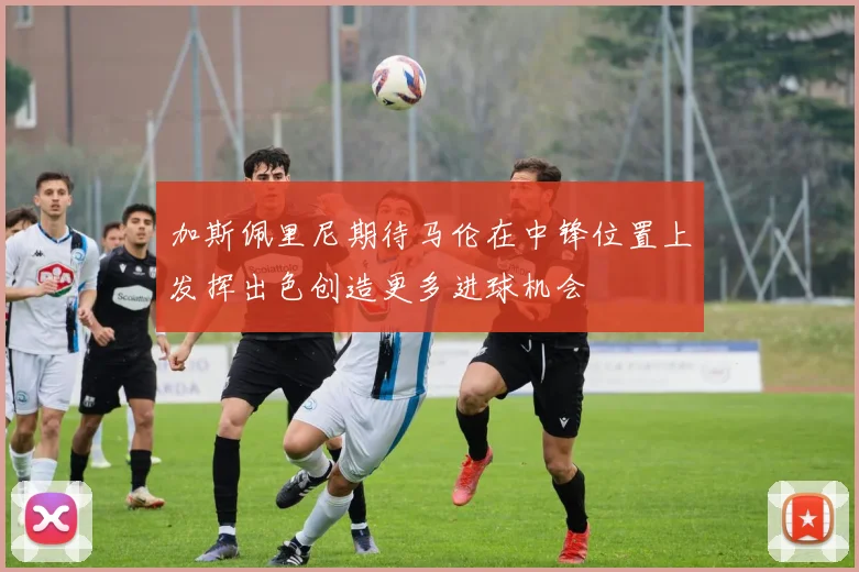 加斯佩里尼期待马伦在中锋位置上发挥出色创造更多进球机会