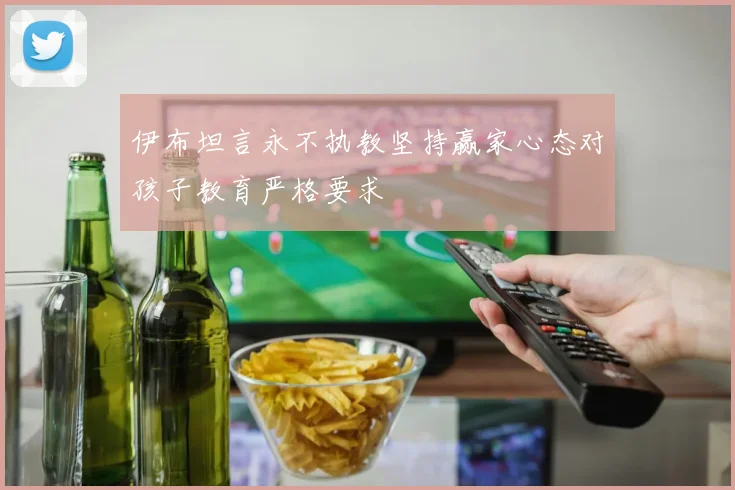 伊布坦言永不执教坚持赢家心态对孩子教育严格要求
