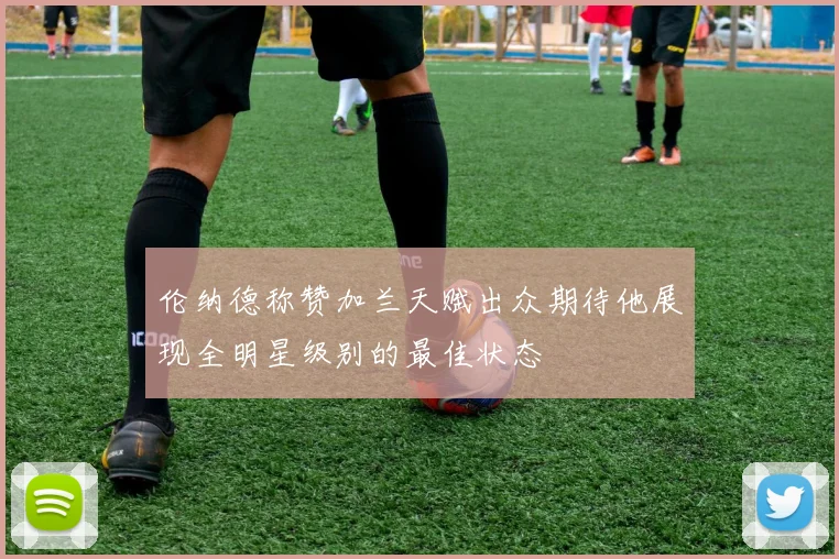 伦纳德称赞加兰天赋出众期待他展现全明星级别的最佳状态