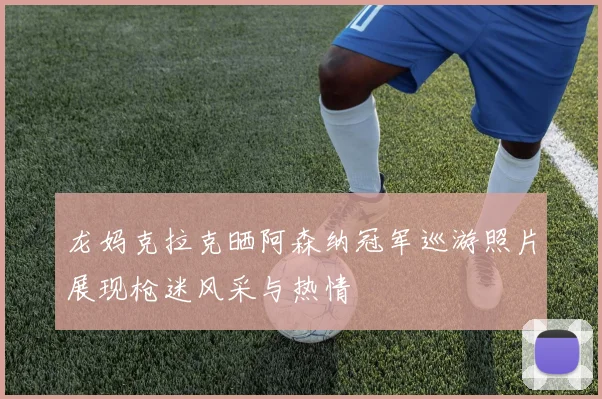 龙妈克拉克晒阿森纳冠军巡游照片展现枪迷风采与热情