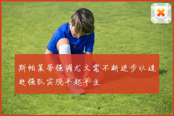 斯帕莱蒂强调尤文需不断进步以追赶强队实现平起平坐