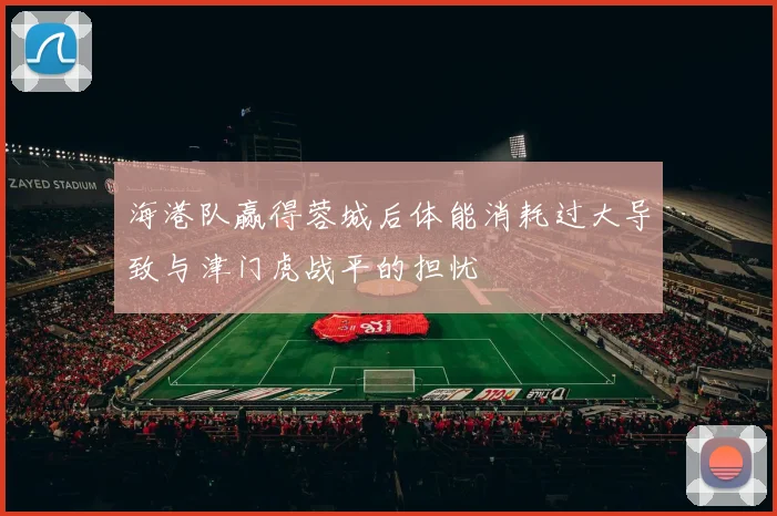 海港队赢得蓉城后体能消耗过大导致与津门虎战平的担忧