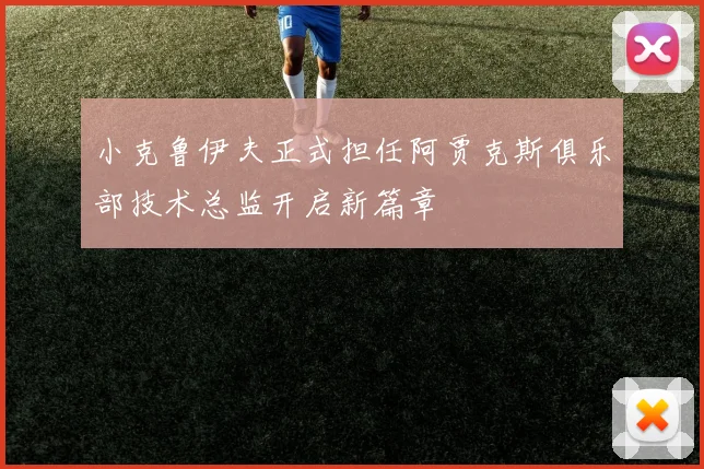 小克鲁伊夫正式担任阿贾克斯俱乐部技术总监开启新篇章