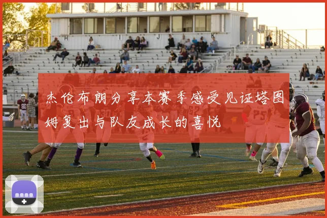 杰伦布朗分享本赛季感受见证塔图姆复出与队友成长的喜悦