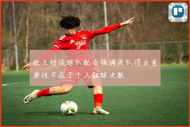 杜兰特谈球队配合强调团队得分重要性不在于个人触球次数