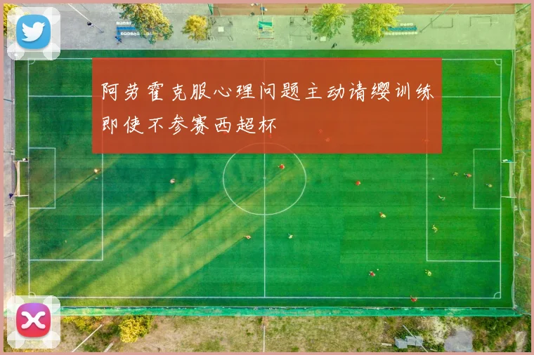 阿劳霍克服心理问题主动请缨训练即使不参赛西超杯