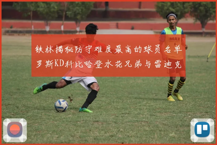 铁林揭秘防守难度最高的球员名单罗斯KD科比哈登水花兄弟与雷迪克
