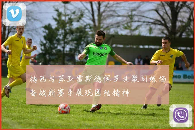 梅西与苏亚雷斯德保罗共聚训练场备战新赛季展现团结精神
