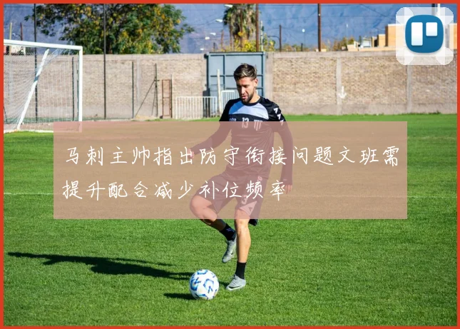 马刺主帅指出防守衔接问题文班需提升配合减少补位频率