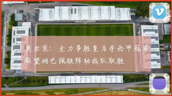 奥尔莫：全力争胜皇马夺西甲冠军希望姆巴佩缺阵助我队取胜