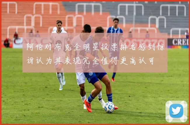 阿伦对布克全明星投票排名感到惊讶认为其表现完全值得更高认可