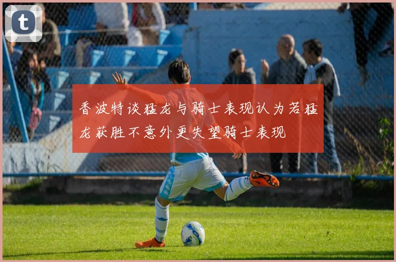 香波特谈猛龙与骑士表现认为若猛龙获胜不意外更失望骑士表现