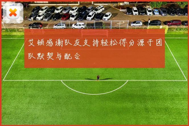 艾顿感谢队友支持轻松得分源于团队默契与配合
