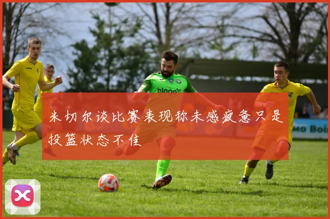 米切尔谈比赛表现称未感疲惫只是投篮状态不佳